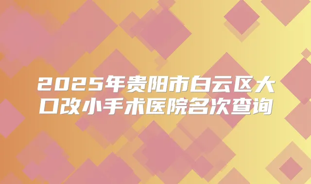 2025年贵阳市白云区大口改小手术医院名次查询