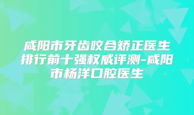咸阳市牙齿咬合矫正医生排行前十强评测-咸阳市杨洋口腔医生