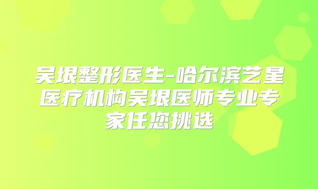 吴垠整形医生-哈尔滨艺星医疗机构吴垠医师专业专家任您挑选