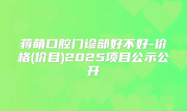 蒋萌口腔门诊部好不好-价格(价目)2025项目公示公开