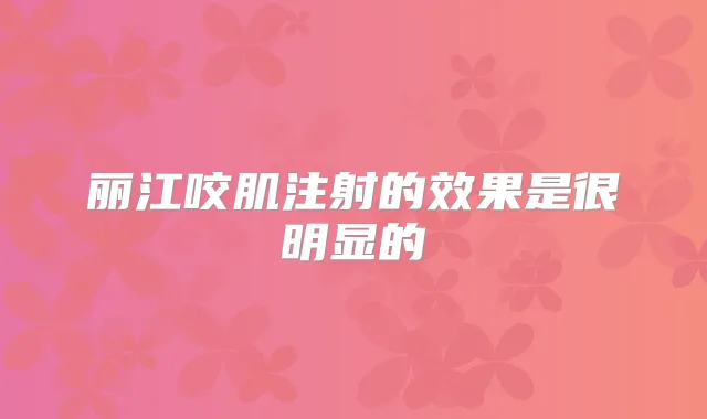 丽江咬肌注射的效果是很明显的