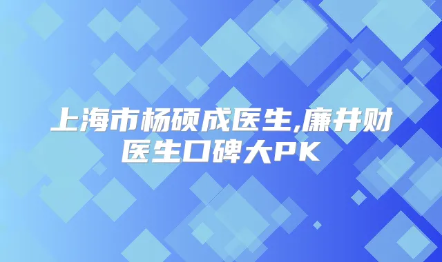 上海市杨硕成医生,廉井财医生口碑大PK