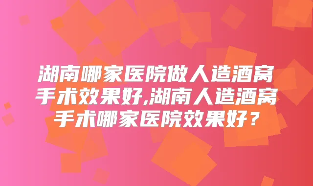 湖南哪家医院做人造酒窝手术效果好,湖南人造酒窝手术哪家医院效果好？