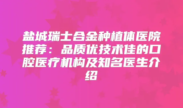 盐城瑞士合金种植体医院推荐:品质优技术佳的口腔医疗机构及知名医生介绍