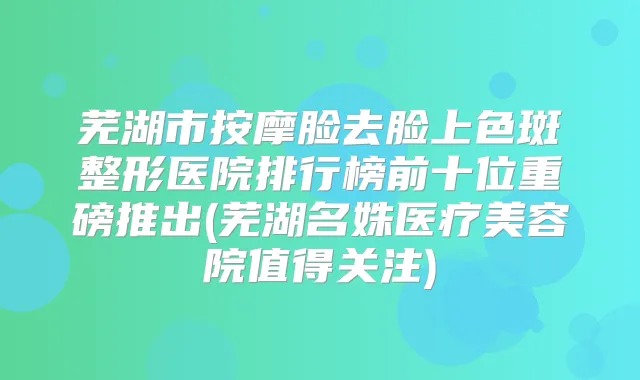 芜湖市按摩脸去脸上色斑整形医院排行榜前十位重磅推出(芜湖名姝医疗美容院值得关注)