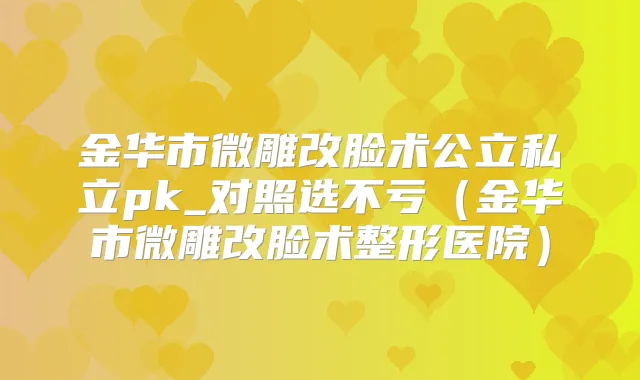金华市微雕改脸术公立私立pk_对照选不亏（金华市微雕改脸术整形医院）