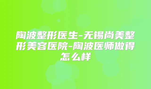 陶波整形医生-无锡尚美整形美容医院-陶波医师做得怎么样