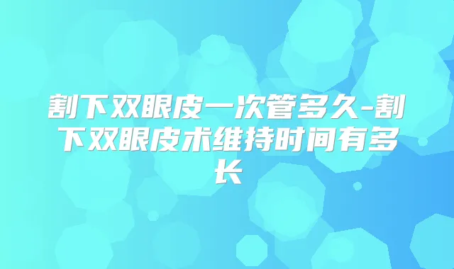割下双眼皮一次管多久-割下双眼皮术维持时间有多长