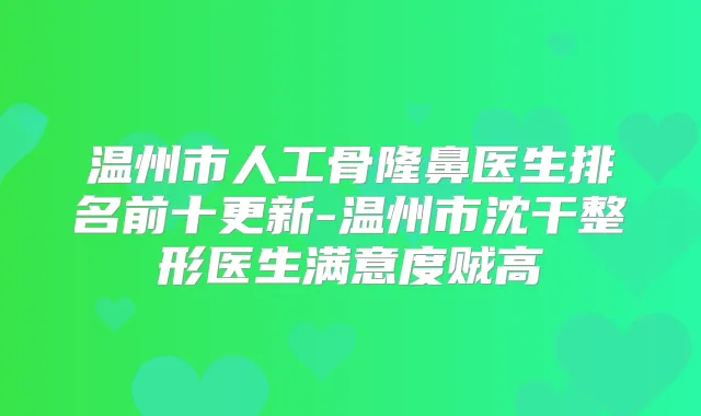 温州市人工骨隆鼻医生排名前十更新-温州市沈干整形医生满意度贼高