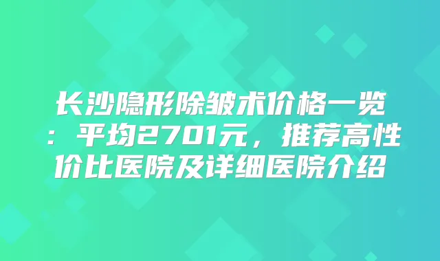 长沙隐形除皱术价格一览：平均2701元，推荐高性价比医院及详细医院介绍