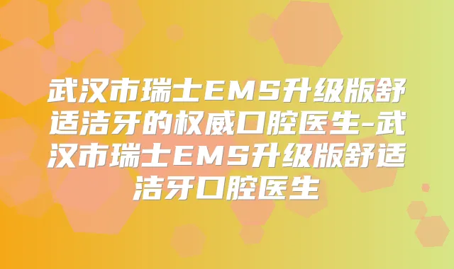武汉市瑞士EMS升级版舒适洁牙的口腔医生-武汉市瑞士EMS升级版舒适洁牙口腔医生