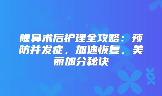 隆鼻术后护理全攻略：预防并发症，加速恢复，美丽加分秘诀