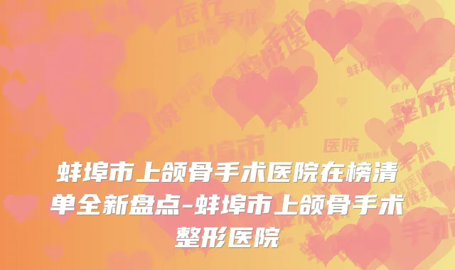 蚌埠市上颌骨手术医院在榜清单全新盘点-蚌埠市上颌骨手术整形医院