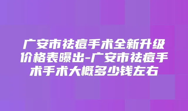 广安市祛痘手术全新升级价格表曝出-广安市祛痘手术手术大概多少钱左右