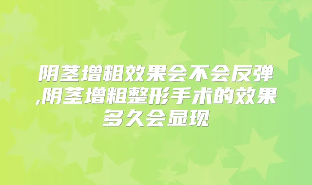 阴茎增粗效果会不会反弹,阴茎增粗整形手术的效果多久会显现