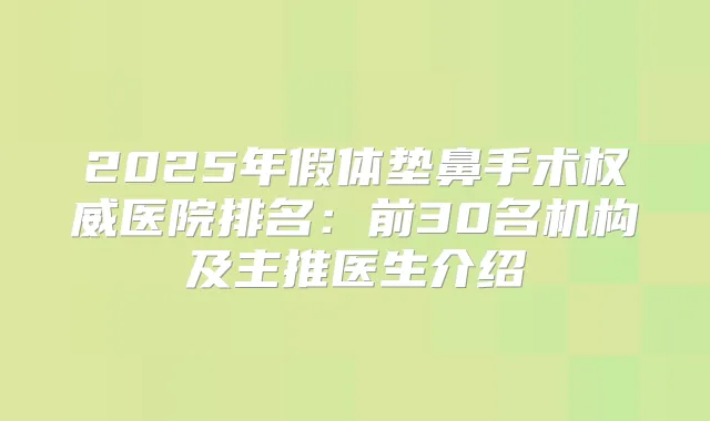 2025年假体垫鼻手术医院排名：前30名机构及主推医生介绍