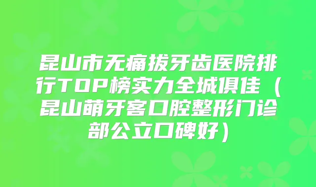 昆山市拔牙齿医院排行TOP榜实力全城俱佳（昆山萌牙客口腔整形门诊部公立口碑好）