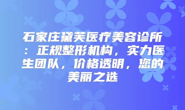 石家庄黛芙医疗美容诊所:正规整形机构,实力医生团队,价格透明,您的美丽之选