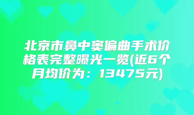 北京市鼻中窦偏曲手术价格表完整曝光一览(近6个月均价为：13475元)