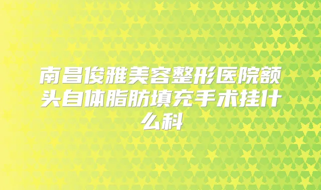 南昌俊雅美容整形医院额头自体脂肪填充手术挂什么科