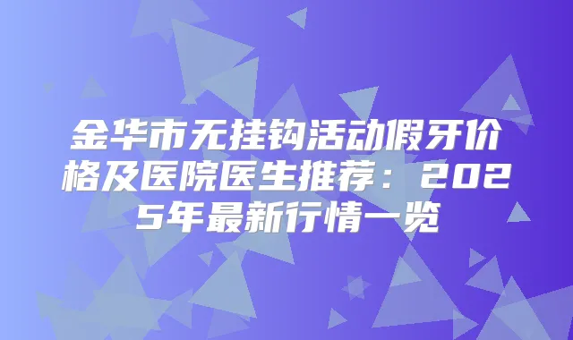 金华市无挂钩活动假牙价格及医院医生推荐:2025年新行情一览