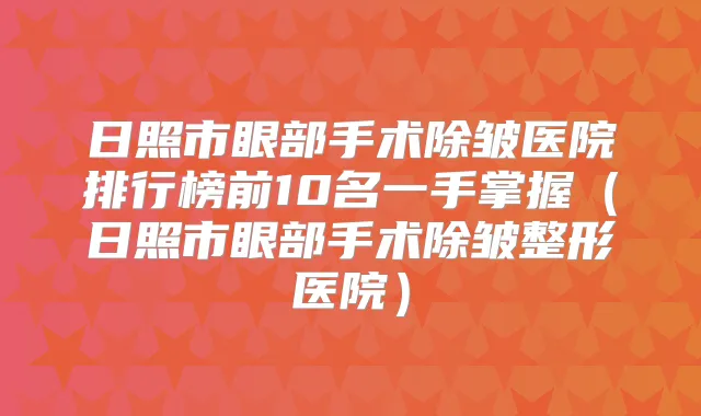 日照市眼部手术除皱医院排行榜前10名一手掌握（日照市眼部手术除皱整形医院）