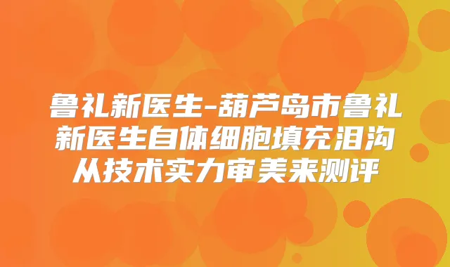 鲁礼新医生-葫芦岛市鲁礼新医生自体细胞填充泪沟从技术实力审美来测评