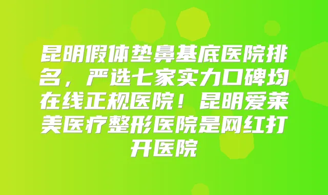 昆明假体垫鼻基底医院排名,严选七家实力口碑均在线正规医院!昆明爱莱美医疗整形医院是网红打开医院