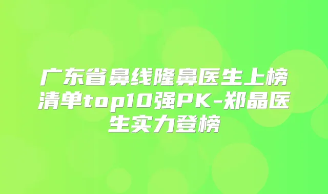 广东省鼻线隆鼻医生上榜清单top10强PK-郑晶医生实力登榜