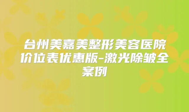 台州美嘉美整形美容医院价位表优惠版-激光除皱全案例