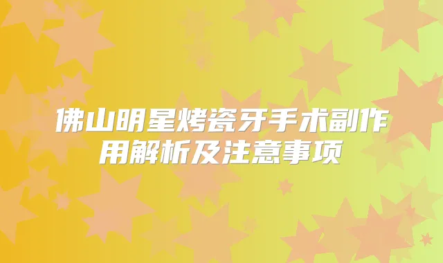 佛山明星烤瓷牙手术副作用解析及注意事项