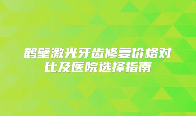 鹤壁激光牙齿修复价格对比及医院选择指南