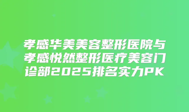 孝感华美美容整形医院与孝感悦然整形医疗美容门诊部2025排名实力PK