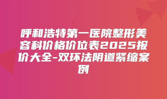 呼和浩特第一医院整形美容科价格价位表2025报价大全-双环法阴道紧缩案例