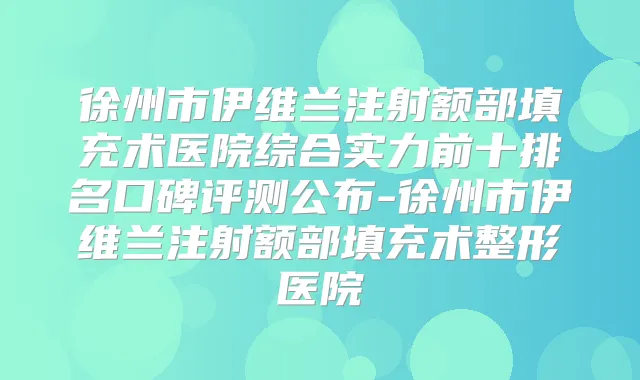 徐州市伊维兰注射额部填充术医院综合实力前十排名口碑评测公布-徐州市伊维兰注射额部填充术整形医院