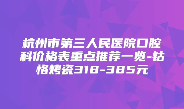 杭州市第三人民医院口腔科价格表重点推荐一览-钴恪烤瓷318-385元
