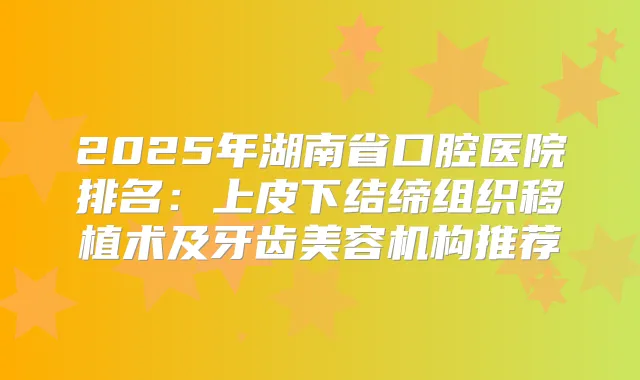 2025年湖南省口腔医院排名：上皮下结缔组织移植术及牙齿美容机构推荐