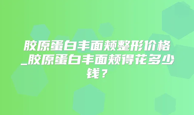 胶原蛋白丰面颊整形价格_胶原蛋白丰面颊得花多少钱？