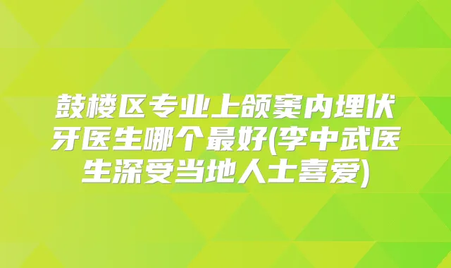 鼓楼区专业上颌窦内埋伏牙医生哪个好(李中武医生深受当地人士喜爱)