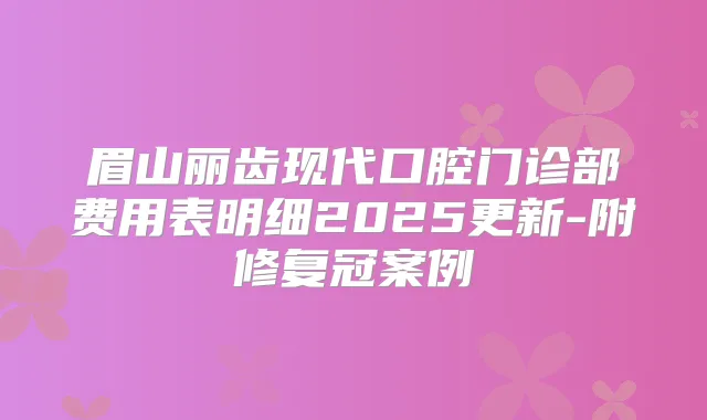 眉山丽齿现代口腔门诊部费用表明细2025更新-附修复冠案例