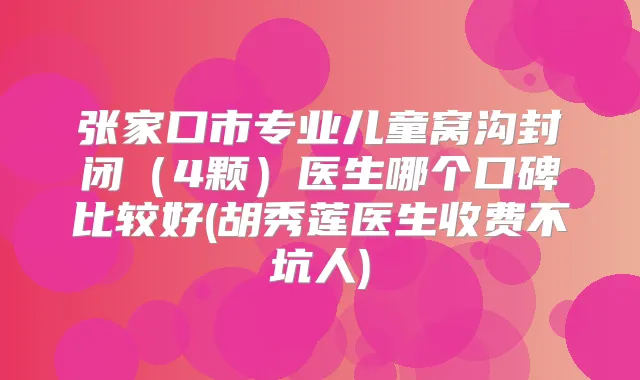 张家口市专业儿童窝沟封闭(4颗)医生哪个口碑比较好(胡秀莲医生收费不坑人)