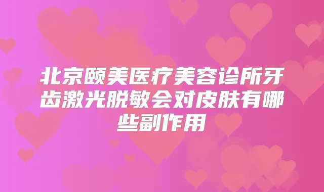 北京颐美医疗美容诊所牙齿激光脱敏会对皮肤有哪些副作用