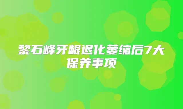 黎石峰牙龈退化萎缩后7大保养事项