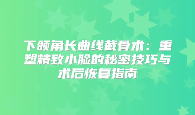 下颌角长曲线截骨术：重塑精致小脸的秘密技巧与术后恢复指南