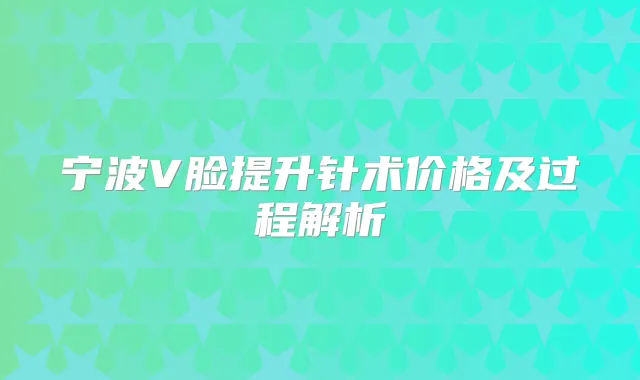宁波V脸提升针术价格及过程解析