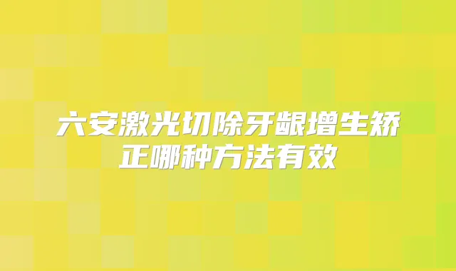 六安激光切除牙龈增生矫正哪种方法有效