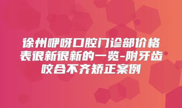 徐州咿呀口腔门诊部价格表很新很新的一览-附牙齿咬合不齐矫正案例