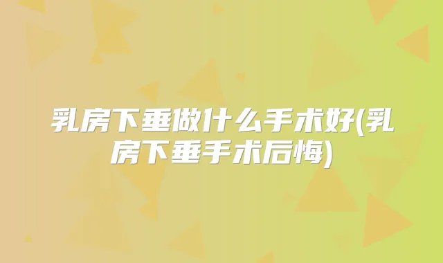 乳房下垂做什么手术好(乳房下垂手术后悔)