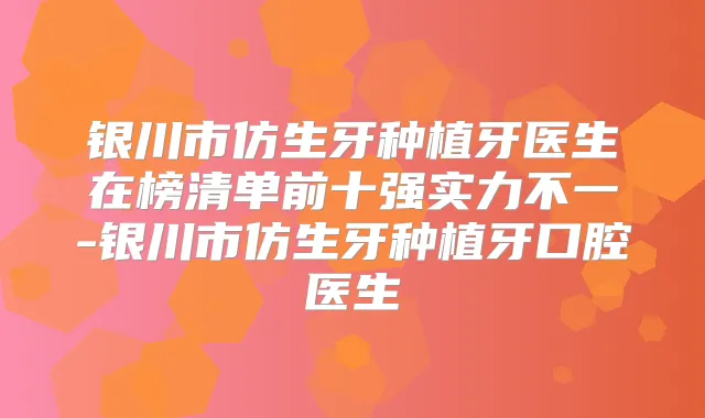 银川市仿生牙种植牙医生在榜清单前十强实力不一-银川市仿生牙种植牙口腔医生