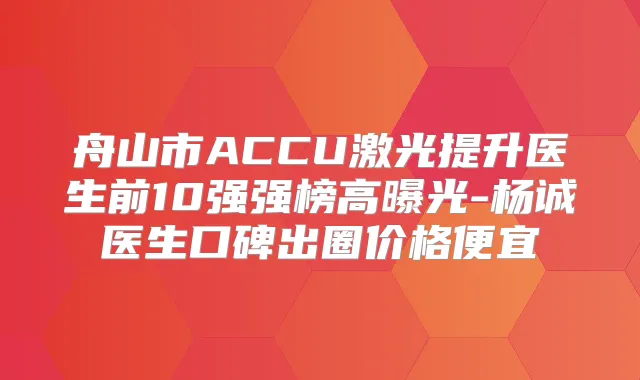 舟山市ACCU激光提升医生前10强强榜高曝光-杨诚医生口碑出圈价格便宜
